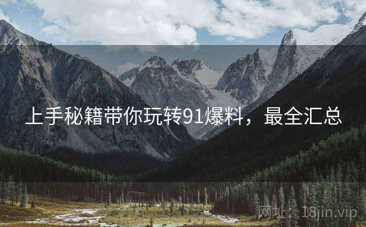 上手秘籍带你玩转91爆料，最全汇总