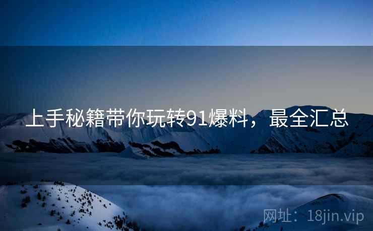 上手秘籍带你玩转91爆料，最全汇总