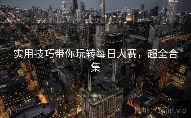 实用技巧带你玩转每日大赛，超全合集