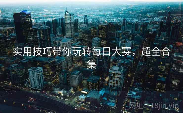 实用技巧带你玩转每日大赛，超全合集