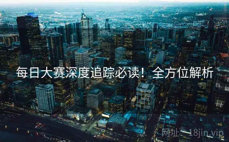 每日大赛深度追踪必读！全方位解析