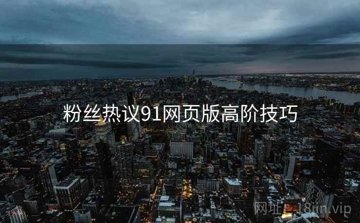 粉丝热议91网页版高阶技巧