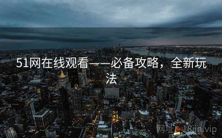 51网在线观看——必备攻略，全新玩法
