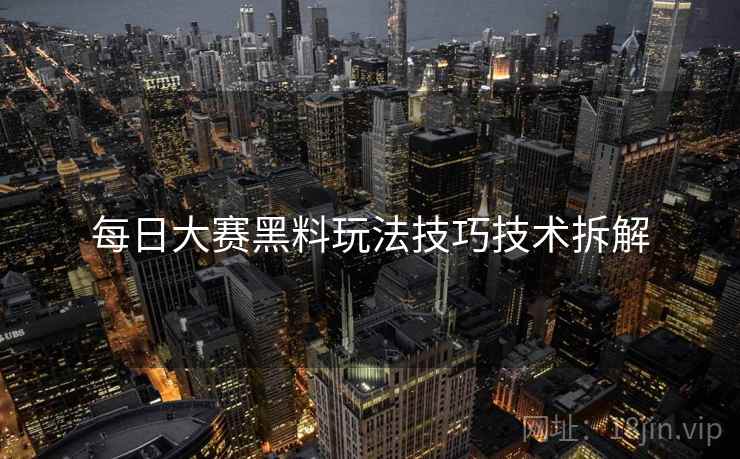 每日大赛黑料玩法技巧技术拆解