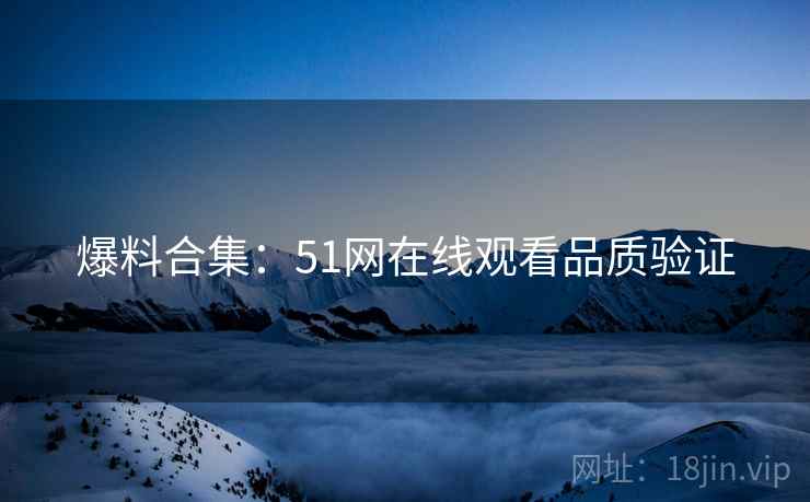 爆料合集：51网在线观看品质验证