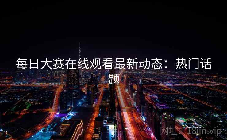 每日大赛在线观看最新动态：热门话题