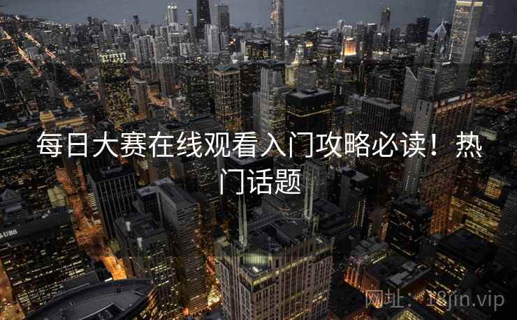 每日大赛在线观看入门攻略必读！热门话题