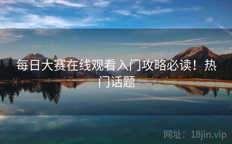 每日大赛在线观看入门攻略必读！热门话题