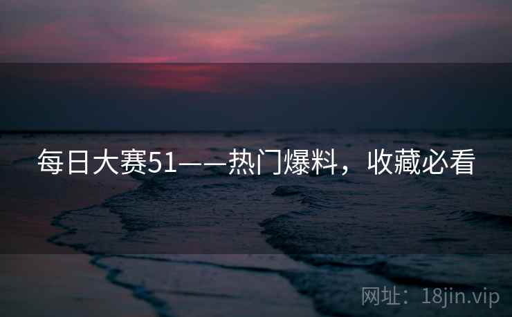 每日大赛51——热门爆料，收藏必看