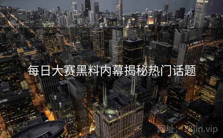 每日大赛黑料内幕揭秘热门话题
