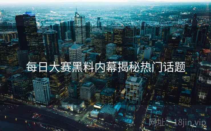 每日大赛黑料内幕揭秘热门话题