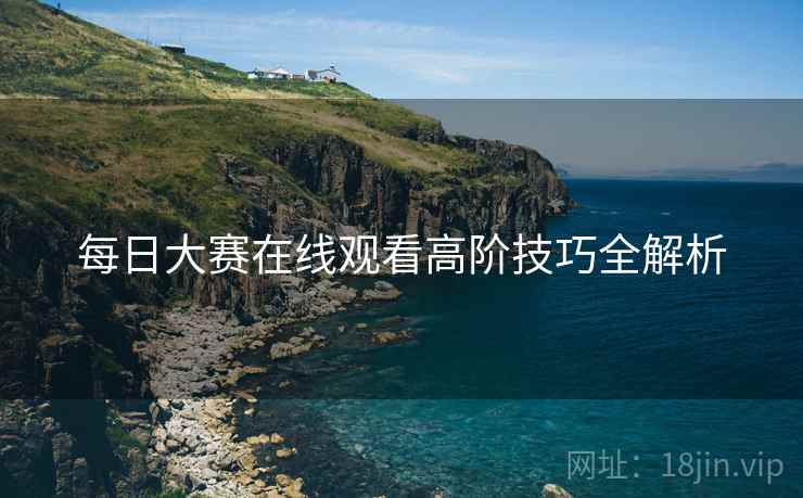 每日大赛在线观看高阶技巧全解析