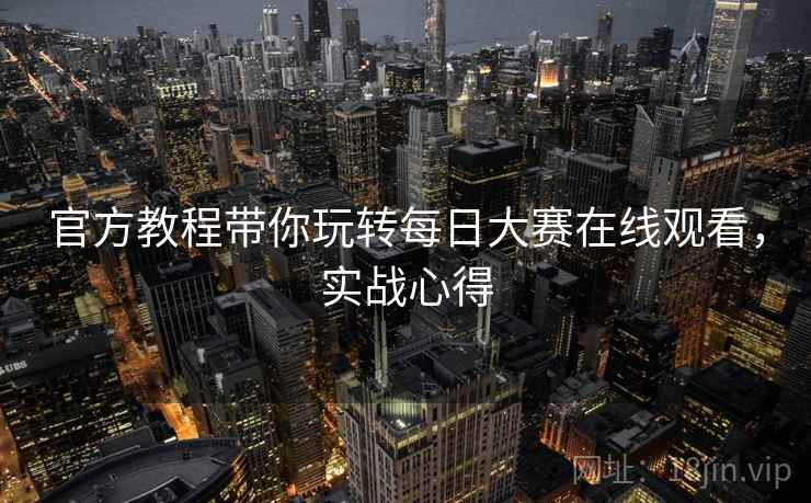 官方教程带你玩转每日大赛在线观看，实战心得