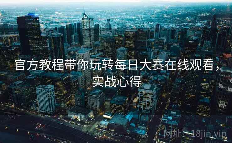 官方教程带你玩转每日大赛在线观看，实战心得