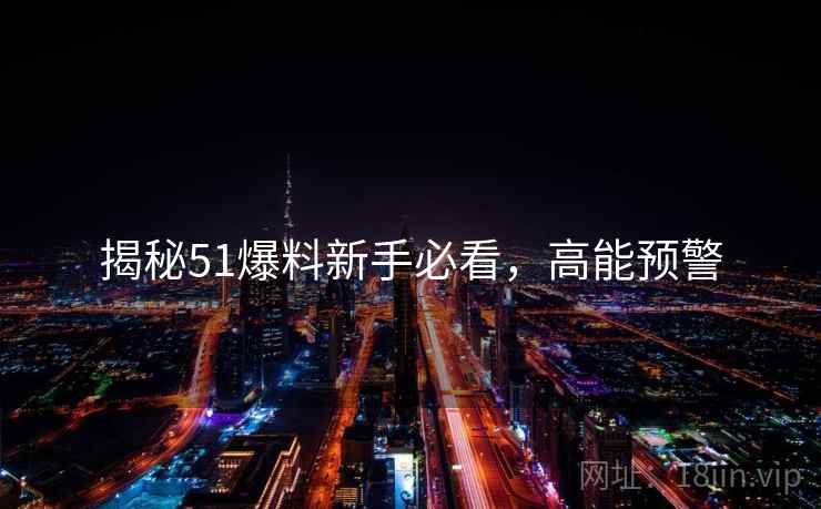 揭秘51爆料新手必看，高能预警