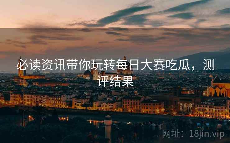必读资讯带你玩转每日大赛吃瓜，测评结果