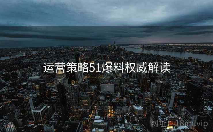 运营策略51爆料权威解读