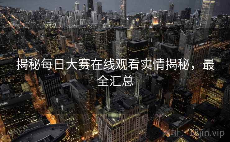 揭秘每日大赛在线观看实情揭秘，最全汇总