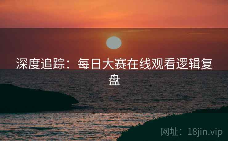 深度追踪：每日大赛在线观看逻辑复盘