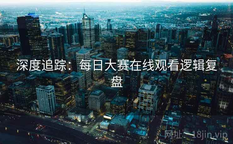 深度追踪：每日大赛在线观看逻辑复盘