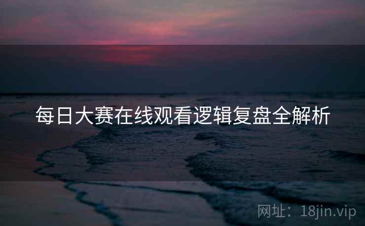 每日大赛在线观看逻辑复盘全解析