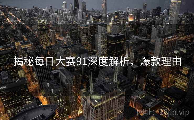 揭秘每日大赛91深度解析，爆款理由