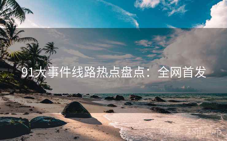 91大事件线路热点盘点：全网首发