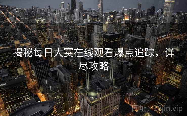 揭秘每日大赛在线观看爆点追踪，详尽攻略