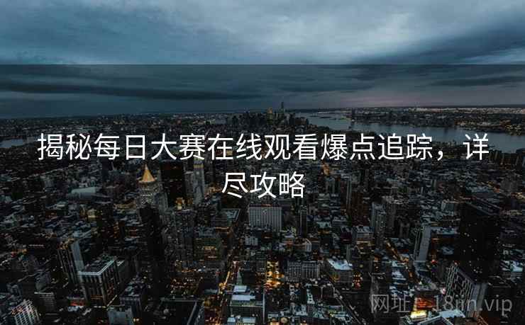 揭秘每日大赛在线观看爆点追踪，详尽攻略