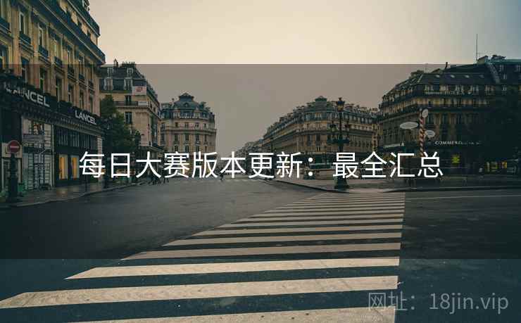 每日大赛版本更新：最全汇总