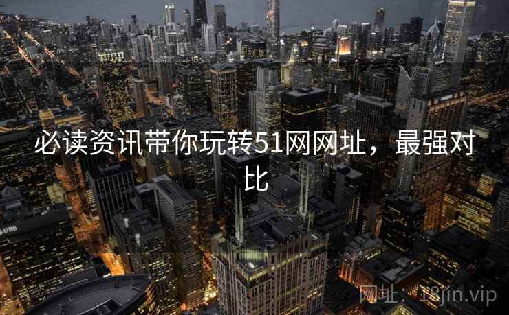 必读资讯带你玩转51网网址，最强对比