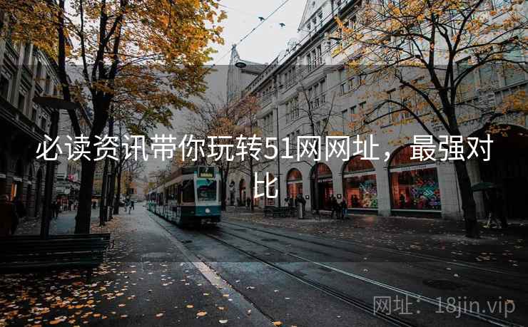 必读资讯带你玩转51网网址，最强对比