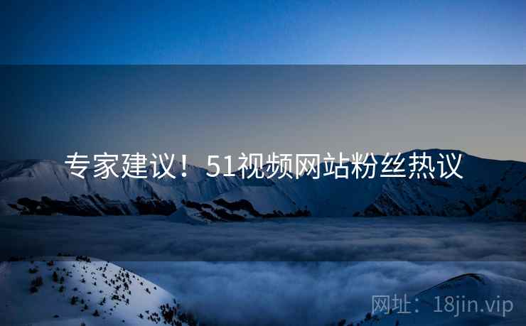 专家建议！51视频网站粉丝热议