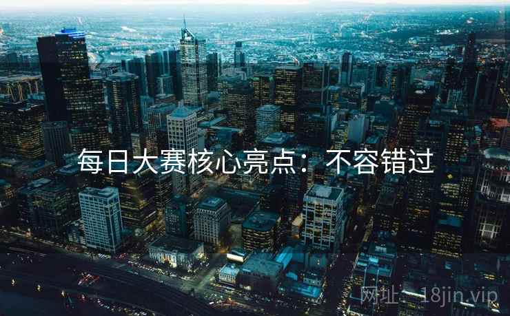每日大赛核心亮点：不容错过