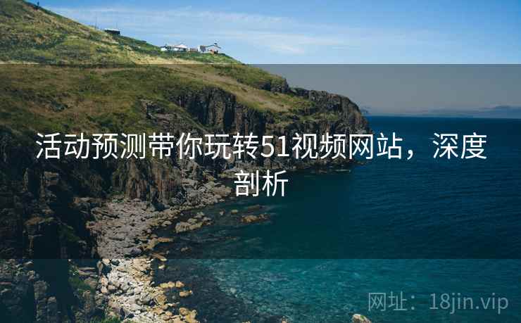 活动预测带你玩转51视频网站，深度剖析