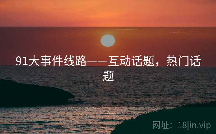 91大事件线路——互动话题，热门话题
