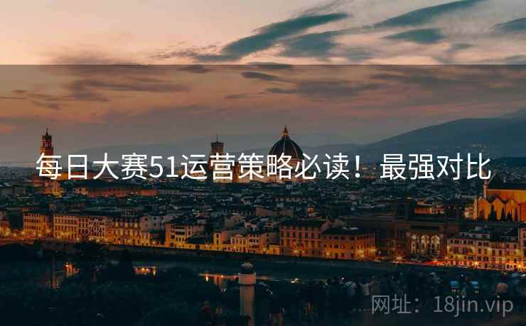 每日大赛51运营策略必读！最强对比