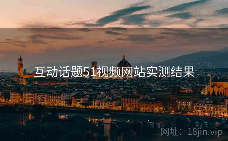 互动话题51视频网站实测结果