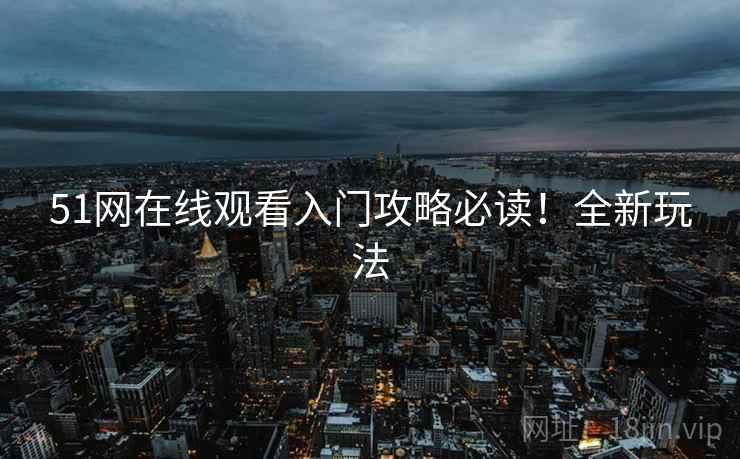 51网在线观看入门攻略必读！全新玩法