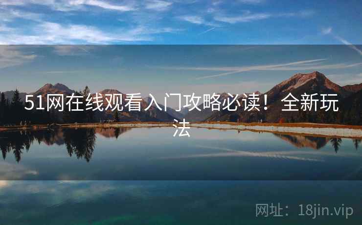 51网在线观看入门攻略必读！全新玩法