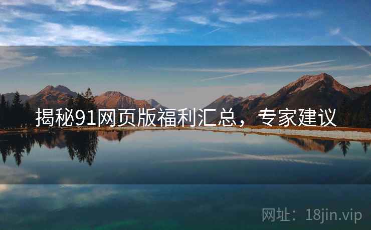 揭秘91网页版福利汇总，专家建议