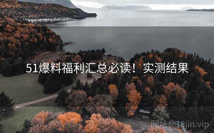 51爆料福利汇总必读！实测结果