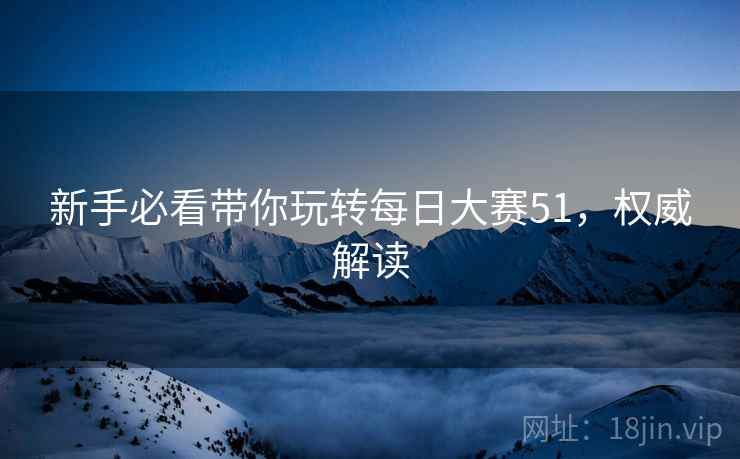 新手必看带你玩转每日大赛51，权威解读