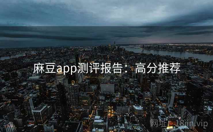 麻豆app测评报告：高分推荐