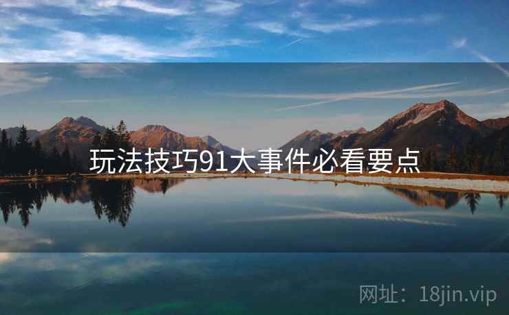 玩法技巧91大事件必看要点