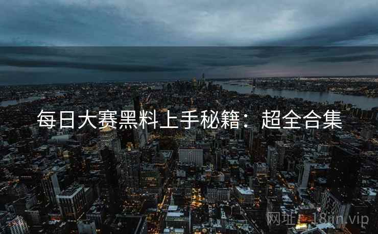 每日大赛黑料上手秘籍：超全合集
