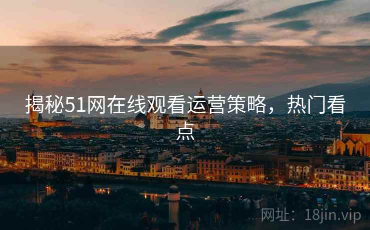 揭秘51网在线观看运营策略，热门看点