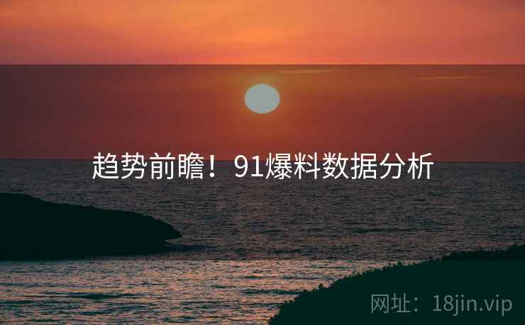 趋势前瞻！91爆料数据分析