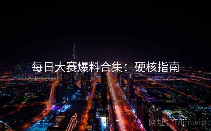 每日大赛爆料合集：硬核指南
