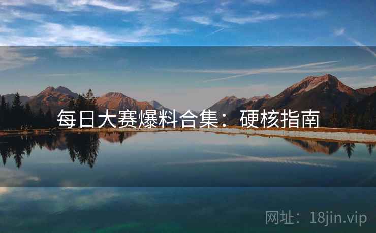每日大赛爆料合集：硬核指南